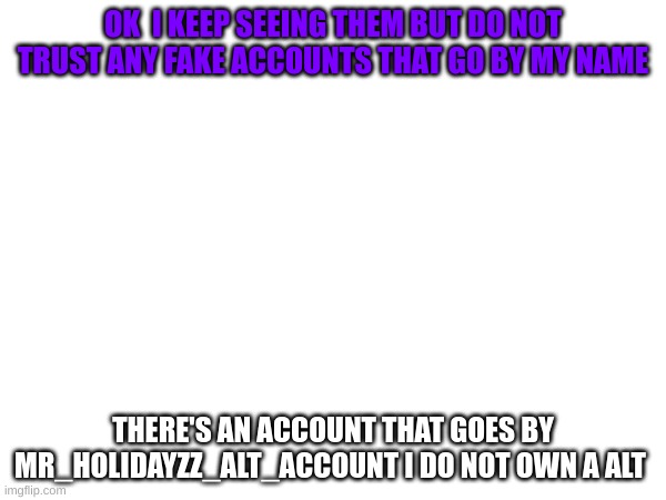 Do not trust fake alts | OK  I KEEP SEEING THEM BUT DO NOT TRUST ANY FAKE ACCOUNTS THAT GO BY MY NAME; THERE'S AN ACCOUNT THAT GOES BY MR_HOLIDAYZZ_ALT_ACCOUNT I DO NOT OWN A ALT | image tagged in memes,fake,m | made w/ Imgflip meme maker