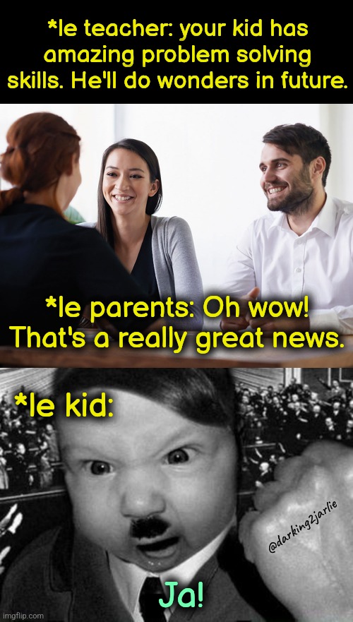 Problem Solver | *le teacher: your kid has amazing problem solving skills. He'll do wonders in future. *le parents: Oh wow! That's a really great news. *le kid:; @darking2jarlie; Ja! | image tagged in hitler,dark humor,holocaust | made w/ Imgflip meme maker