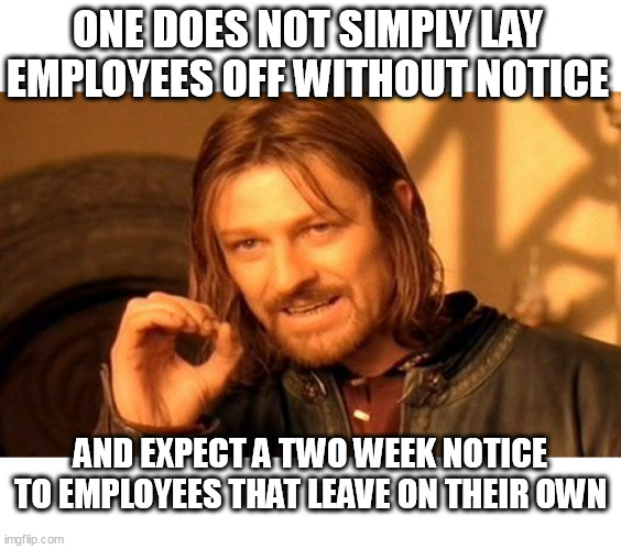 One does not simply lay employees off without notice | ONE DOES NOT SIMPLY LAY EMPLOYEES OFF WITHOUT NOTICE; AND EXPECT A TWO WEEK NOTICE TO EMPLOYEES THAT LEAVE ON THEIR OWN | image tagged in memes,one does not simply,funny,employees,employers,work | made w/ Imgflip meme maker