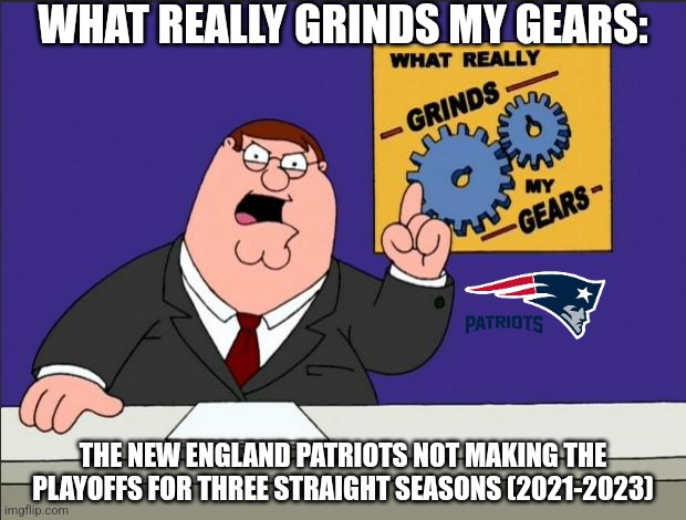 WHAT REALLY GRINDS MY GEARS: THE NEW ENGLAND PATRIOTS SUCK (2020, 2022 and 2023 Seasons) | WHAT REALLY GRINDS MY GEARS:; THE NEW ENGLAND PATRIOTS NOT MAKING THE PLAYOFFS FOR THREE STRAIGHT SEASONS (2021-2023) | image tagged in peter griffin - grind my gears,new england patriots,nfl,sucks,terrible,memes | made w/ Imgflip meme maker