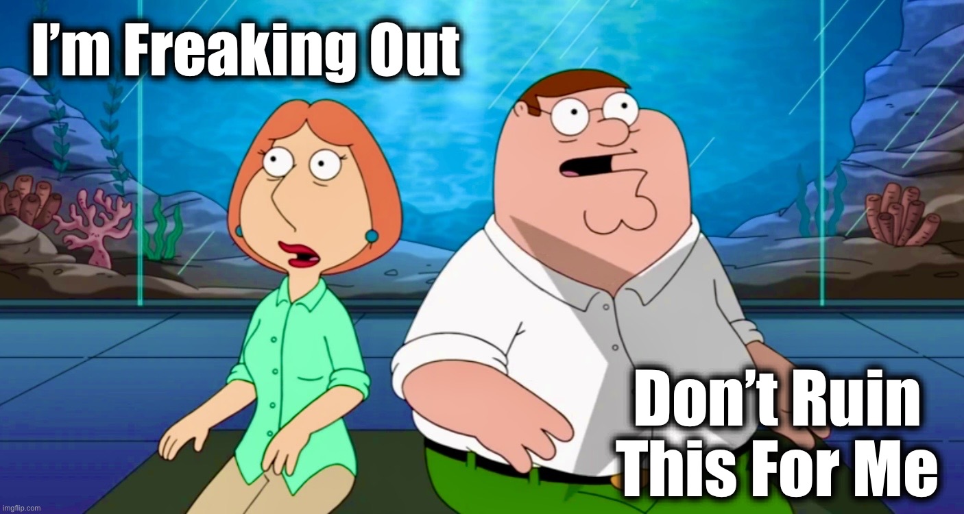 Point of View | I’m Freaking Out; Don’t Ruin This For Me | image tagged in peter and lois,freaking out,family guy,memes,aquarium | made w/ Imgflip meme maker