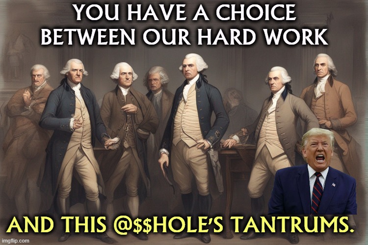 Democracy vs Trump. You can't have both. | YOU HAVE A CHOICE BETWEEN OUR HARD WORK; AND THIS @$$HOLE'S TANTRUMS. | image tagged in democracy,founding fathers,trump,whining,tantrum | made w/ Imgflip meme maker