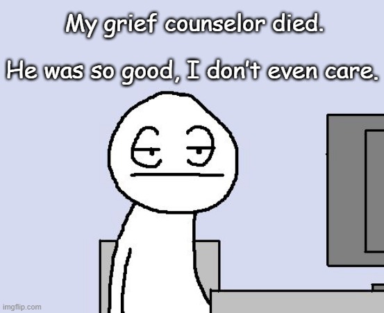 Bored of this crap | My grief counselor died. He was so good, I don’t even care. | image tagged in bored of this crap,grief,counseling,i dont care,we dont care,bored | made w/ Imgflip meme maker