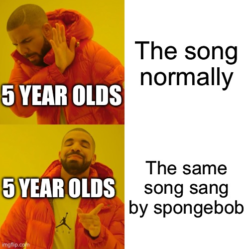 Drake Hotline Bling | The song normally; 5 YEAR OLDS; The same song sang by spongebob; 5 YEAR OLDS | image tagged in memes,drake hotline bling | made w/ Imgflip meme maker