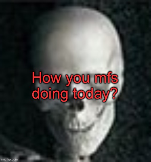 . | How you mfs doing today? | image tagged in skull | made w/ Imgflip meme maker