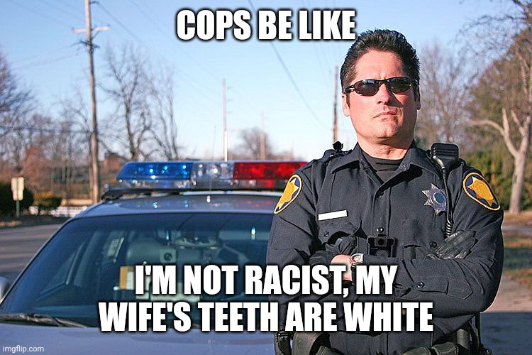 cops be like I'm not racist, my wife's teeth are white | COPS BE LIKE; I'M NOT RACIST, MY WIFE'S TEETH ARE WHITE | image tagged in police,black privilege meme | made w/ Imgflip meme maker