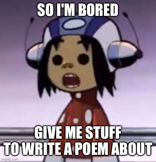 :O | SO I'M BORED; GIVE ME STUFF TO WRITE A POEM ABOUT | image tagged in o | made w/ Imgflip meme maker