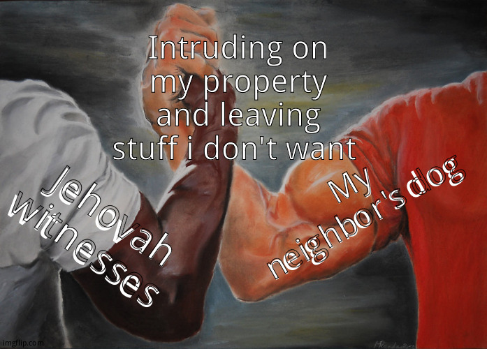 This isn't the first time witnesses have caused me issues | Intruding on my property and leaving stuff i don't want; My neighbor's dog; Jehovah witnesses | image tagged in memes,epic handshake,relatable memes | made w/ Imgflip meme maker