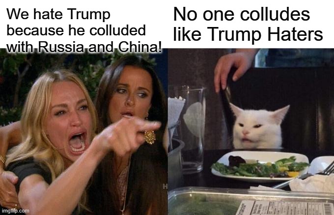 Collosall colluders | We hate Trump because he colluded with Russia and China! No one colludes like Trump Haters | image tagged in memes,woman yelling at cat | made w/ Imgflip meme maker