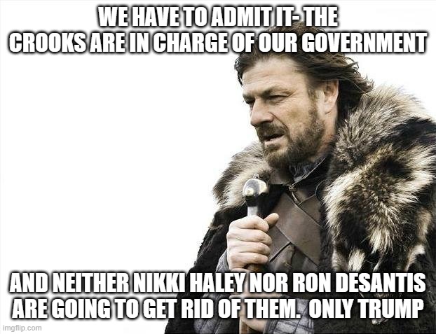 Brace Yourselves X is Coming | WE HAVE TO ADMIT IT- THE CROOKS ARE IN CHARGE OF OUR GOVERNMENT; AND NEITHER NIKKI HALEY NOR RON DESANTIS ARE GOING TO GET RID OF THEM.  ONLY TRUMP | image tagged in memes,brace yourselves x is coming | made w/ Imgflip meme maker