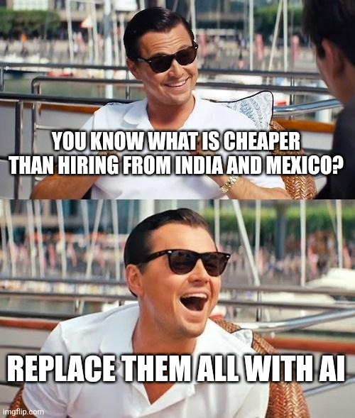 Leonardo Dicaprio Wolf Of Wall Street Meme | YOU KNOW WHAT IS CHEAPER THAN HIRING FROM INDIA AND MEXICO? REPLACE THEM ALL WITH AI | image tagged in memes,leonardo dicaprio wolf of wall street | made w/ Imgflip meme maker