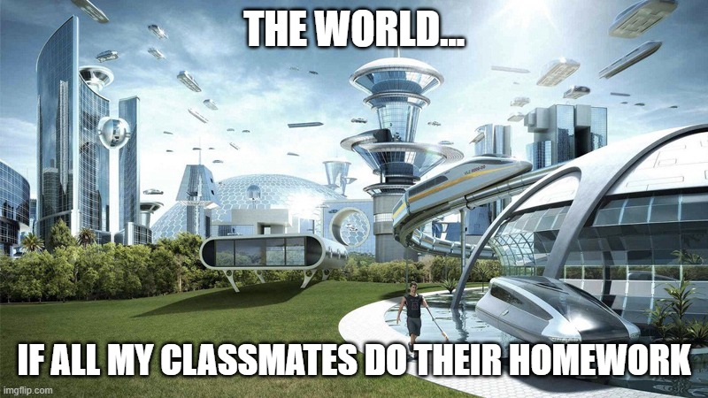 our problem(( | THE WORLD... IF ALL MY CLASSMATES DO THEIR HOMEWORK | image tagged in the future world if | made w/ Imgflip meme maker