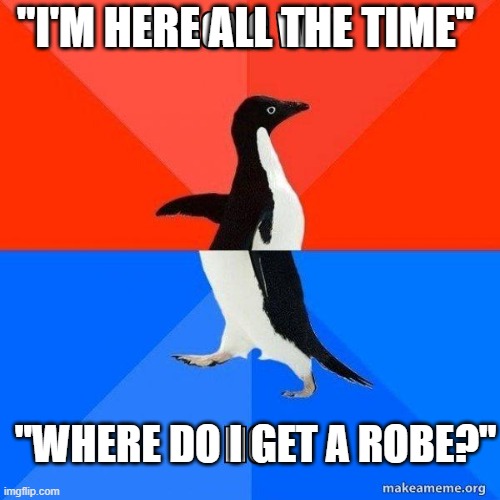 funny | "I'M HERE ALL THE TIME"; "WHERE DO I GET A ROBE?" | image tagged in funny | made w/ Imgflip meme maker