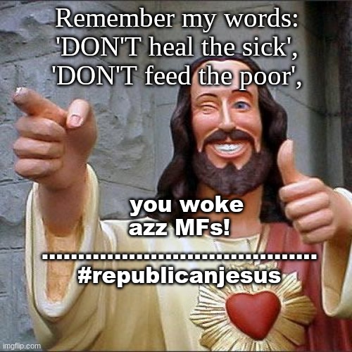 JesusLovesYou | Remember my words:
'DON'T heal the sick',
'DON'T feed the poor', you woke azz MFs! 
...................................... 

#republicanjesus | image tagged in memes,buddy christ,jesus,healthcare,food stamps | made w/ Imgflip meme maker