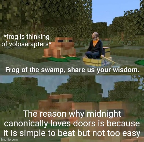 Frog of the swamp, share us your wisdom | *frog is thinking of volosarapters*; The reason why midnight canonically loves doors is because it is simple to beat but not too easy | image tagged in frog of the swamp share us your wisdom | made w/ Imgflip meme maker