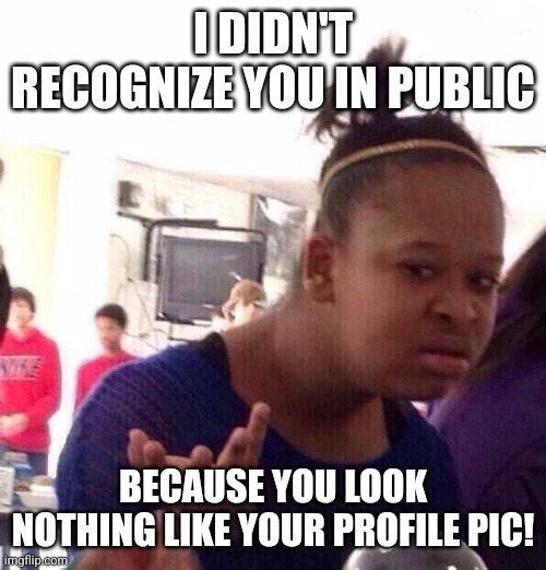 Black Girl Wat Meme | I DIDN'T RECOGNIZE YOU IN PUBLIC; BECAUSE YOU LOOK NOTHING LIKE YOUR PROFILE PIC! | image tagged in memes,black girl wat | made w/ Imgflip meme maker