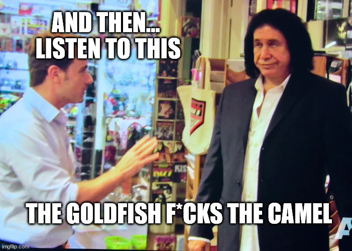 AND THEN...
 LISTEN TO THIS; THE GOLDFISH F*CKS THE CAMEL | made w/ Imgflip meme maker