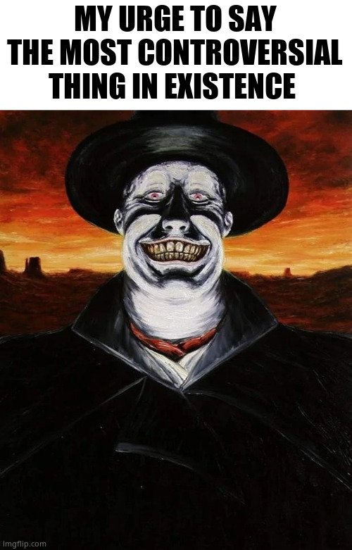 The Judge (Blood Meridian) | MY URGE TO SAY THE MOST CONTROVERSIAL THING IN EXISTENCE | image tagged in the judge blood meridian | made w/ Imgflip meme maker