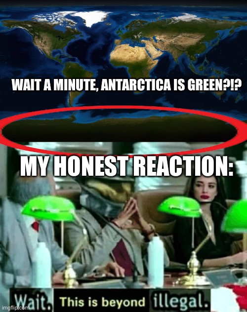 WAIT A MINUTE, ANTARCTICA IS GREEN?!? MY HONEST REACTION: | image tagged in wait this is beyond illegal,antarctica,green,oh hell no | made w/ Imgflip meme maker