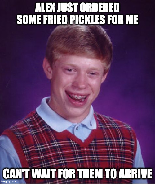 Bad Luck Brian | ALEX JUST ORDERED SOME FRIED PICKLES FOR ME; CAN'T WAIT FOR THEM TO ARRIVE | image tagged in memes,bad luck brian | made w/ Imgflip meme maker