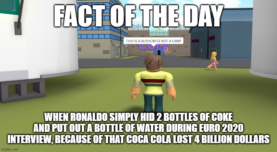 THIS IS A AUSCHWITZ NOT A CAMP | FACT OF THE DAY; WHEN RONALDO SIMPLY HID 2 BOTTLES OF COKE AND PUT OUT A BOTTLE OF WATER DURING EURO 2020 INTERVIEW, BECAUSE OF THAT COCA COLA LOST 4 BILLION DOLLARS | image tagged in this is a auschwitz not a camp | made w/ Imgflip meme maker