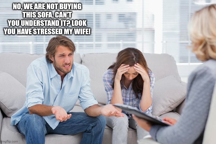 couples therapy | NO, WE ARE NOT BUYING THIS SOFA, CAN'T YOU UNDERSTAND IT? LOOK YOU HAVE STRESSED MY WIFE! | image tagged in couples therapy | made w/ Imgflip meme maker