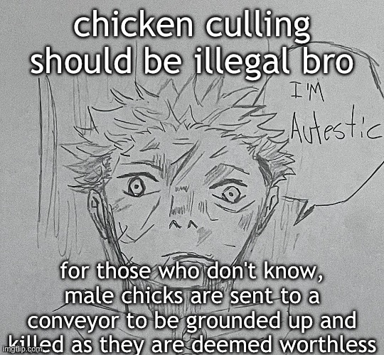 i'm autestic | chicken culling should be illegal bro; for those who don't know, male chicks are sent to a conveyor to be grounded up and killed as they are deemed worthless | image tagged in i'm autestic | made w/ Imgflip meme maker