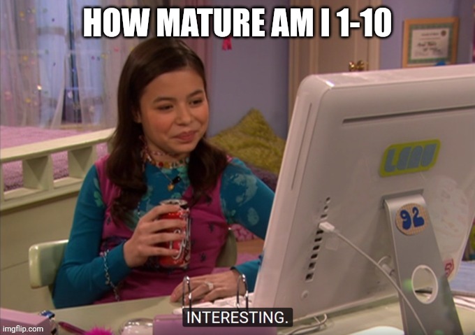 Daily question time | HOW MATURE AM I 1-10 | image tagged in interesting | made w/ Imgflip meme maker