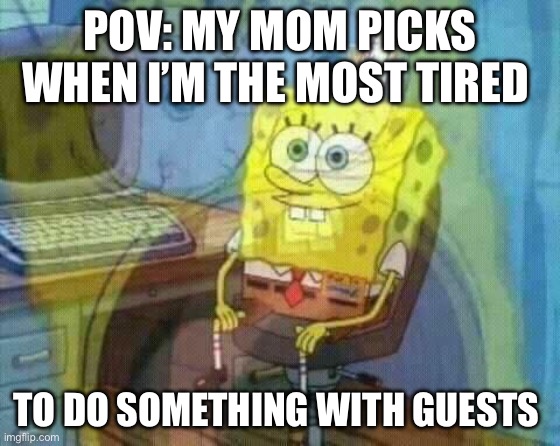 spongebob panic inside | POV: MY MOM PICKS WHEN I’M THE MOST TIRED; TO DO SOMETHING WITH GUESTS | image tagged in spongebob panic inside | made w/ Imgflip meme maker