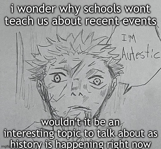 i'm autestic | i wonder why schools wont teach us about recent events; wouldn't it be an interesting topic to talk about as history is happening right now | image tagged in i'm autestic | made w/ Imgflip meme maker