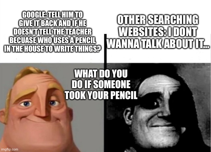 You know what i mean right? Think of other searching websites and know their opposites of good | OTHER SEARCHING WEBSITES: I DONT WANNA TALK ABOUT IT…; GOOGLE: TELL HIM TO GIVE IT BACK AND IF HE DOESN’T TELL THE TEACHER BECUASE WHO USES A PENCIL IN THE HOUSE TO WRITE THINGS? WHAT DO YOU DO IF SOMEONE TOOK YOUR PENCIL | image tagged in teacher's copy,uncomfortable | made w/ Imgflip meme maker