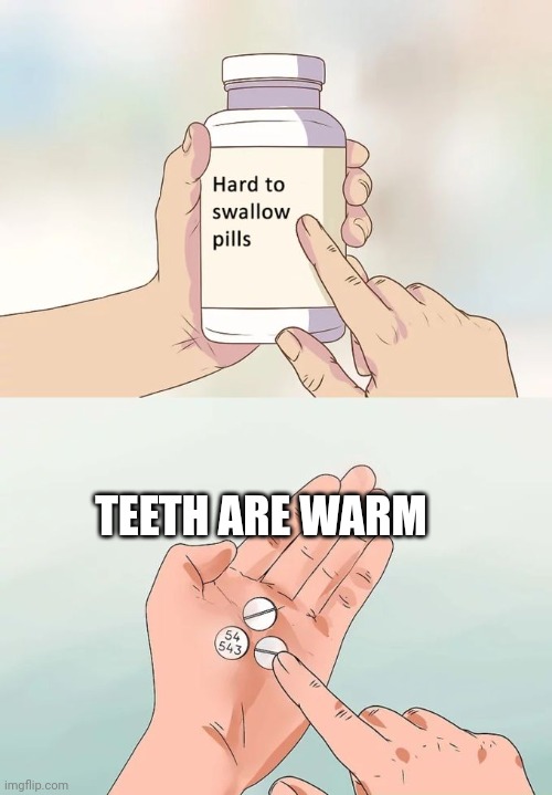 Hard To Swallow Pills | TEETH ARE WARM | image tagged in memes,hard to swallow pills | made w/ Imgflip meme maker