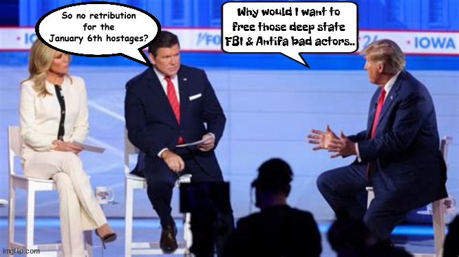 Retribution reversal | Why would I want to free those deep state  FBI & Antifa bad actors.. So no retribution for the January 6th hostages? | image tagged in donald trump,fox town hall 2024,retibution,breit baier,maga,january 6th chior hostages | made w/ Imgflip meme maker