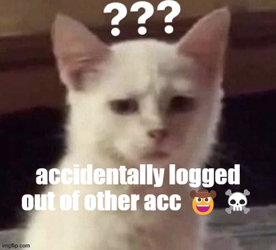 ? | accidentally logged out of other acc 🤠☠️ | made w/ Imgflip meme maker