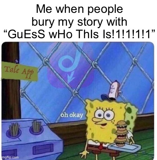 It’s becoming annoying | Me when people bury my story with “GuEsS wHo ThIs Is!1!1!1!1” | image tagged in oh okay spongebob | made w/ Imgflip meme maker