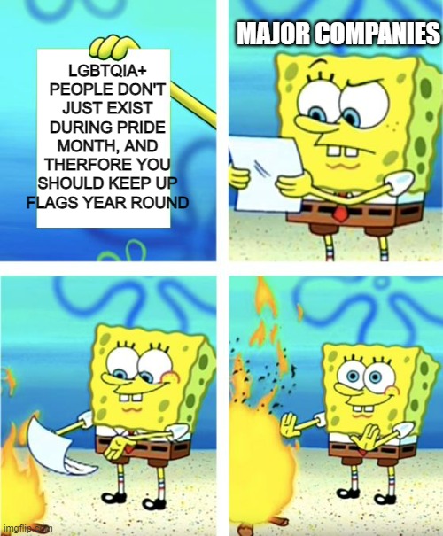 Spongebob Burning Paper | MAJOR COMPANIES; LGBTQIA+ PEOPLE DON'T JUST EXIST DURING PRIDE MONTH, AND THERFORE YOU SHOULD KEEP UP FLAGS YEAR ROUND | image tagged in spongebob burning paper | made w/ Imgflip meme maker