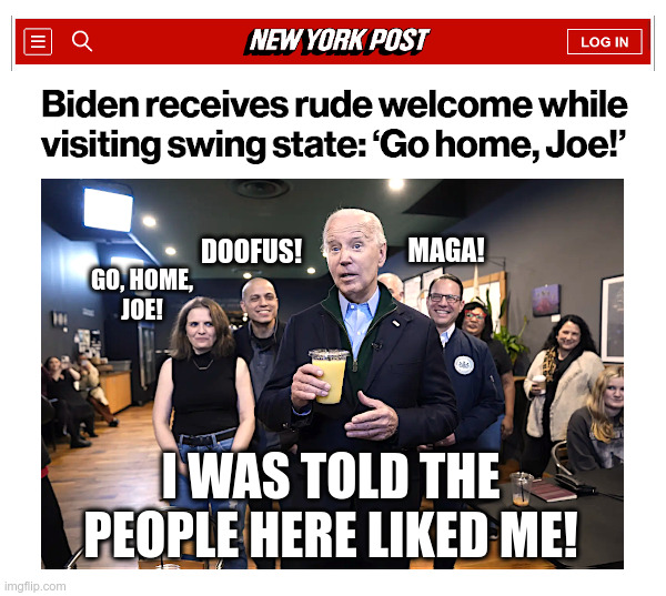 Biden receives rude welcome while visiting swing state: ‘Go home, Joe!’ | image tagged in pennsylvania,joe biden,rude awakening,go home,doofus,maga | made w/ Imgflip meme maker