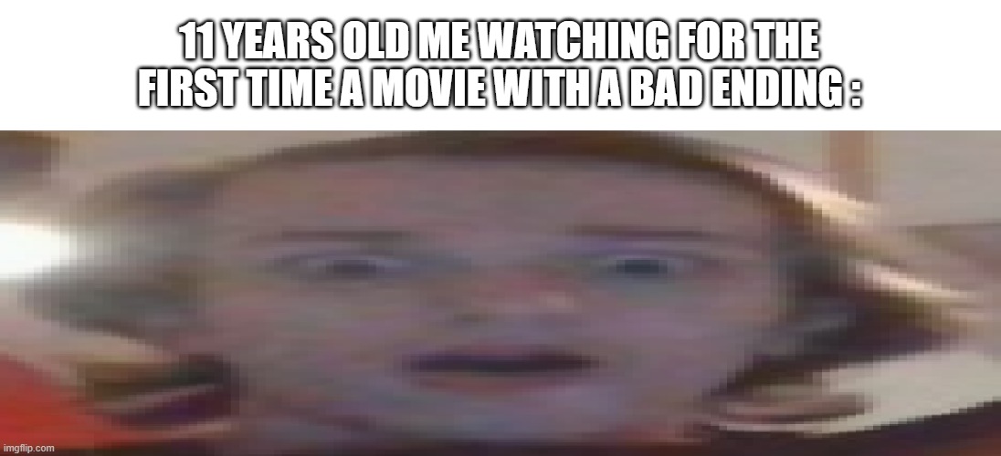 fr tho | 11 YEARS OLD ME WATCHING FOR THE FIRST TIME A MOVIE WITH A BAD ENDING : | image tagged in wide flaberghasted | made w/ Imgflip meme maker