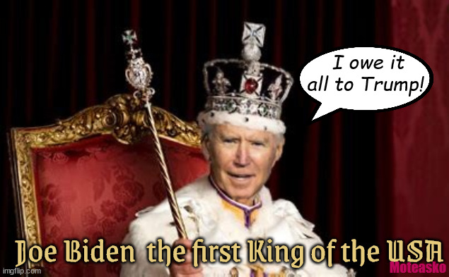 King Biden the 1st | I owe it all to Trump! Joe Biden  the first King of the USA; Moteasko | image tagged in king trump,joe biden,autocrat,maga,trump won in court,trump lost  3rd elwection | made w/ Imgflip meme maker