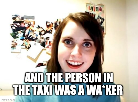 Overly Attached Girlfriend Meme | AND THE PERSON IN THE TAXI WAS A WA*KER | image tagged in memes,overly attached girlfriend | made w/ Imgflip meme maker