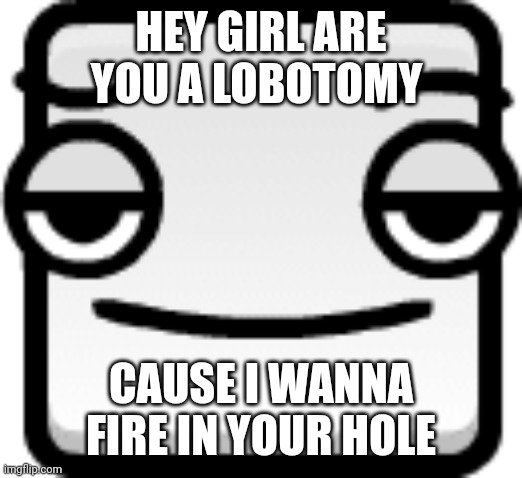 Send this to your crush | HEY GIRL ARE YOU A LOBOTOMY; CAUSE I WANNA FIRE IN YOUR HOLE | made w/ Imgflip meme maker