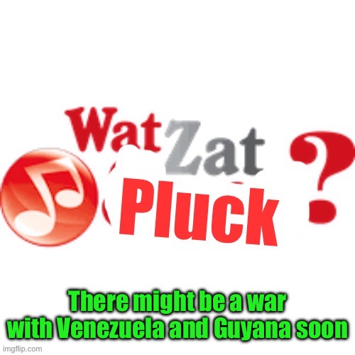 WatZatPluck announcement | There might be a war with Venezuela and Guyana soon | image tagged in watzatpluck announcement | made w/ Imgflip meme maker