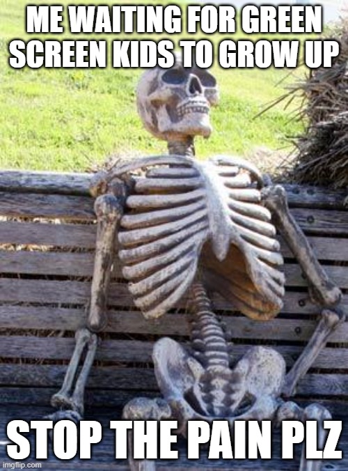 Waiting Skeleton | ME WAITING FOR GREEN SCREEN KIDS TO GROW UP; STOP THE PAIN PLZ | image tagged in memes,waiting skeleton | made w/ Imgflip meme maker