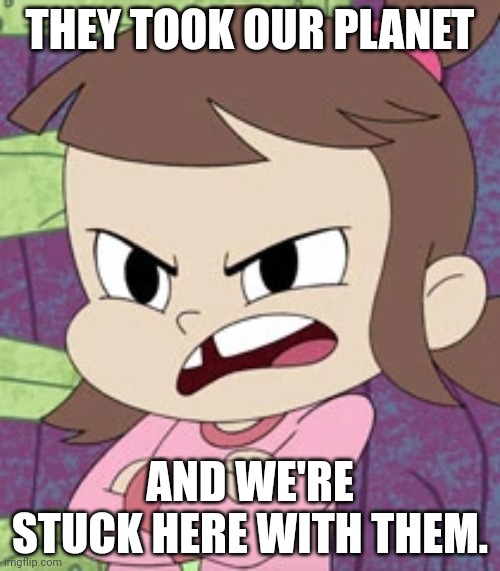 Mad about Schlorp | THEY TOOK OUR PLANET; AND WE'RE STUCK HERE WITH THEM. | image tagged in pissed off audrey smith,solar opposites,harvey street kids,harvey girls forever | made w/ Imgflip meme maker