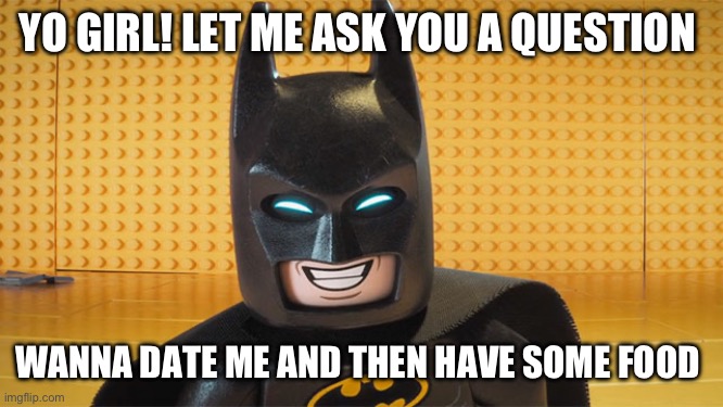 LEGO Batman has some issues with inappropriate videos | YO GIRL! LET ME ASK YOU A QUESTION; WANNA DATE ME AND THEN HAVE SOME FOOD | image tagged in lego batman | made w/ Imgflip meme maker