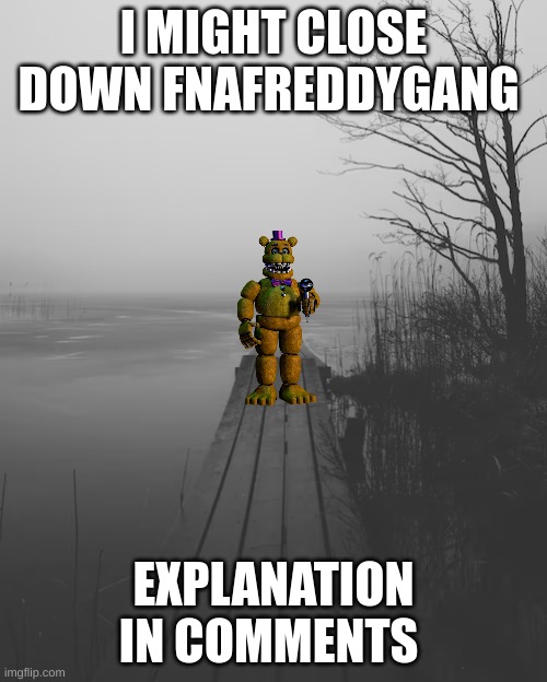 I might close down fnafreddygang | I MIGHT CLOSE DOWN FNAFREDDYGANG; EXPLANATION IN COMMENTS | image tagged in memes,lol,memer,fnaf,fnafreddy,fnafreddygang | made w/ Imgflip meme maker