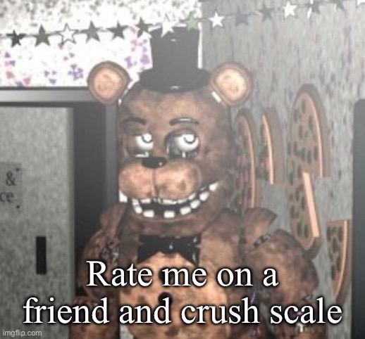 disappointed withered freddy | Rate me on a friend and crush scale | image tagged in disappointed withered freddy | made w/ Imgflip meme maker