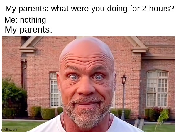 Why the hell do you care? | My parents: what were you doing for 2 hours? Me: nothing; My parents: | image tagged in bad parents,memes,funny,relatable | made w/ Imgflip meme maker