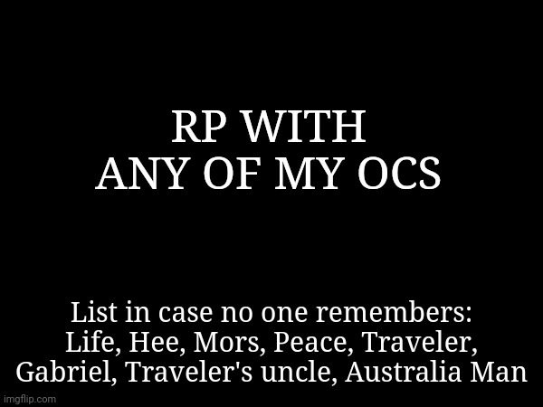 I have a few more | RP WITH ANY OF MY OCS; List in case no one remembers:
Life, Hee, Mors, Peace, Traveler, Gabriel, Traveler's uncle, Australia Man | made w/ Imgflip meme maker