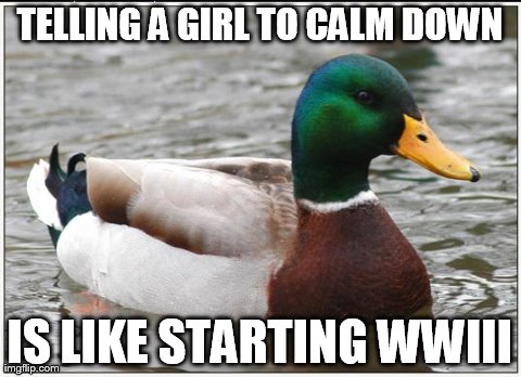 I got slapped in the face when I said this! | TELLING A GIRL TO CALM DOWN IS LIKE STARTING WWIII | image tagged in memes,actual advice mallard | made w/ Imgflip meme maker